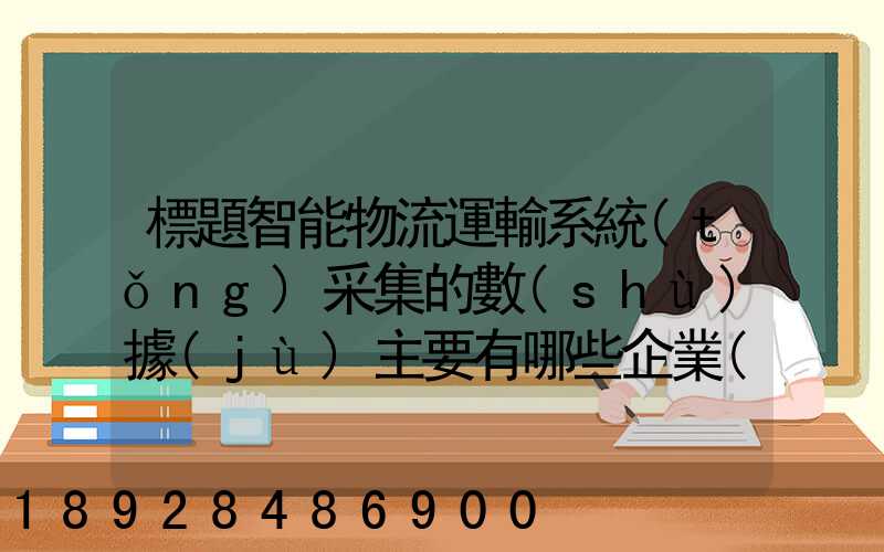 標題智能物流運輸系統(tǒng)采集的數(shù)據(jù)主要有哪些企業(yè)會用到