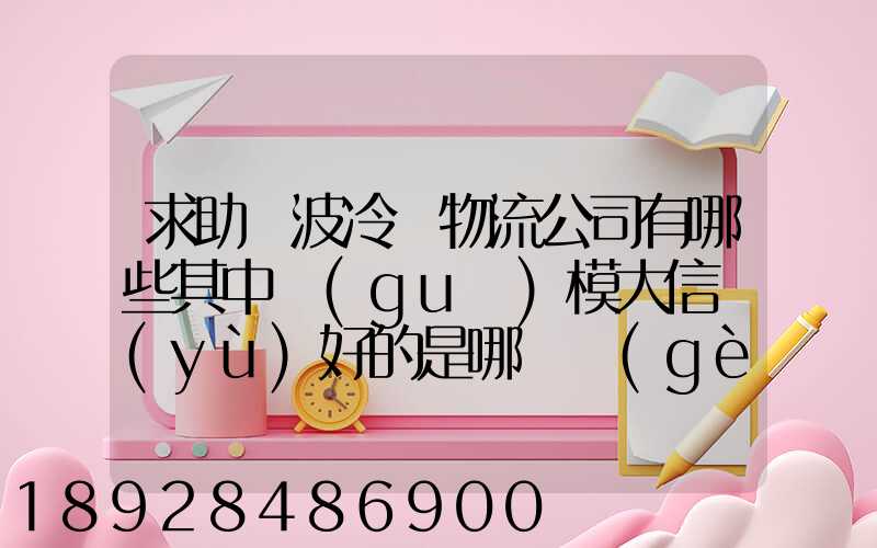 求助寧波冷鏈物流公司有哪些其中規(guī)模大信譽(yù)好的是哪幾個(gè)單位謝謝...