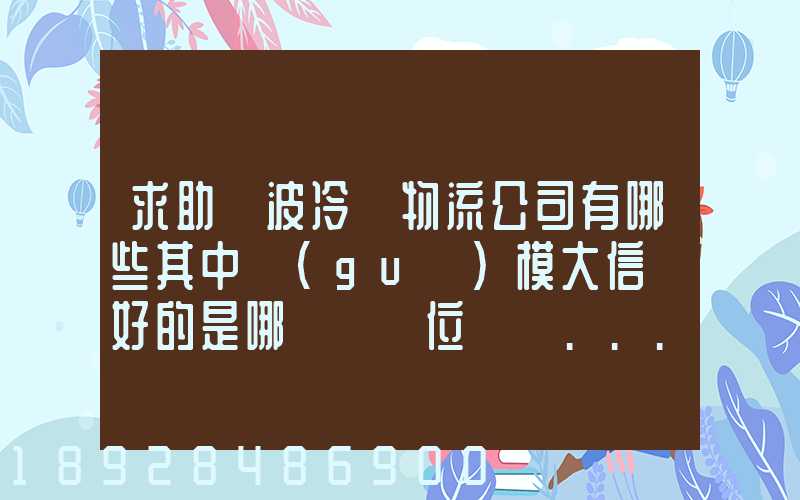 求助寧波冷鏈物流公司有哪些其中規(guī)模大信譽好的是哪幾個單位謝謝...