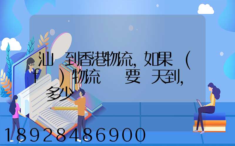 汕頭到香港物流,如果發(fā)物流專線要幾天到,運費多少