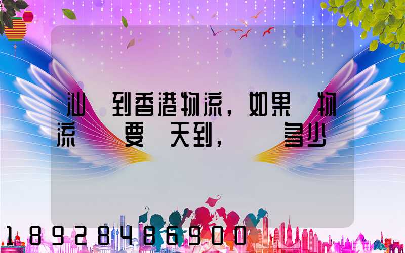 汕頭到香港物流,如果發物流專線要幾天到,運費多少