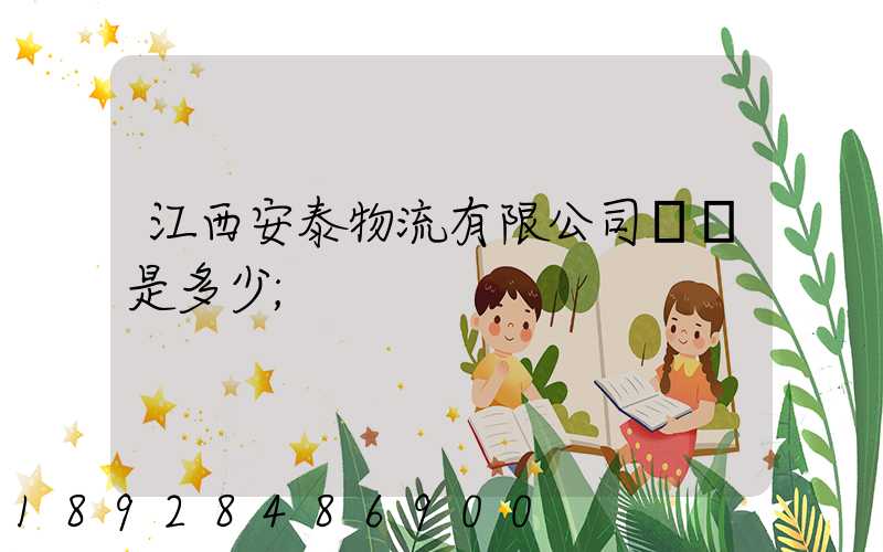 江西安泰物流有限公司電話是多少