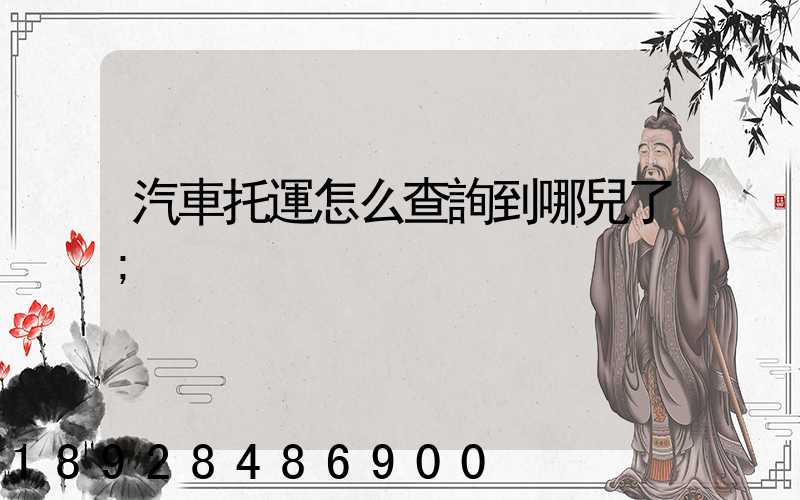 汽車托運怎么查詢到哪兒了