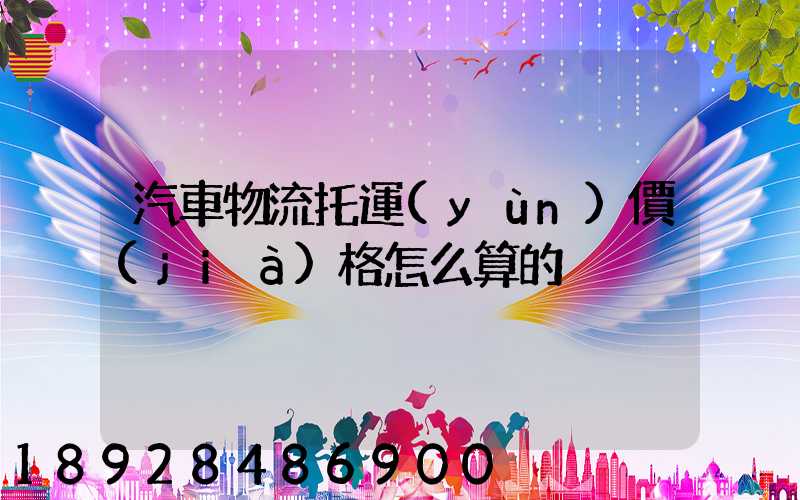 汽車物流托運(yùn)價(jià)格怎么算的