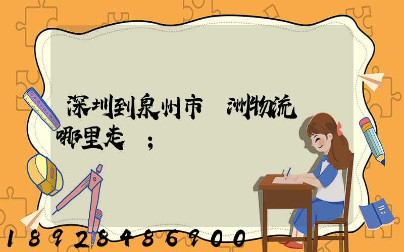 深圳到泉州市寶洲物流園從哪里走貨