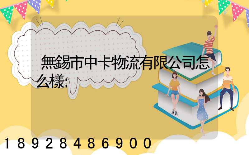 無錫市中卡物流有限公司怎么樣