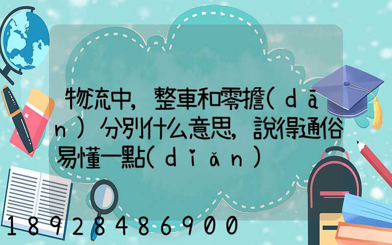 物流中,整車和零擔(dān)分別什么意思,說得通俗易懂一點(diǎn)