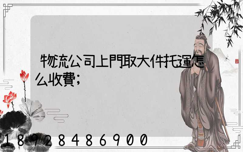 物流公司上門取大件托運怎么收費