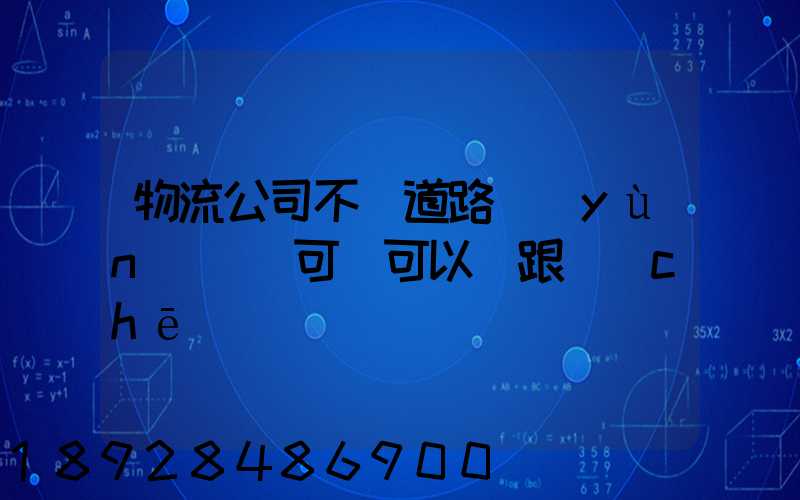 物流公司不辦道路運(yùn)輸許可證可以嗎跟車(chē)輛