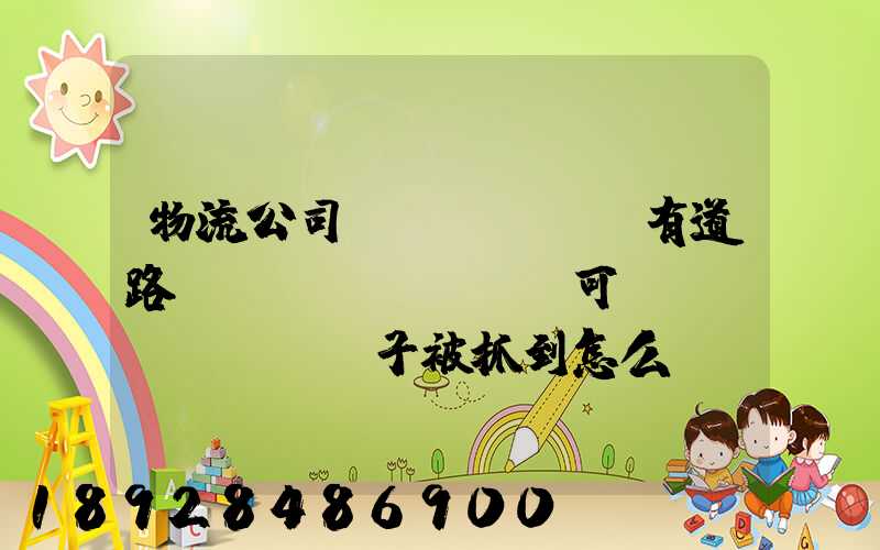 物流公司沒(méi)有道路運(yùn)輸許可證,車(chē)子被抓到怎么處罰