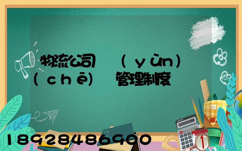 物流公司貨運(yùn)車(chē)輛管理制度