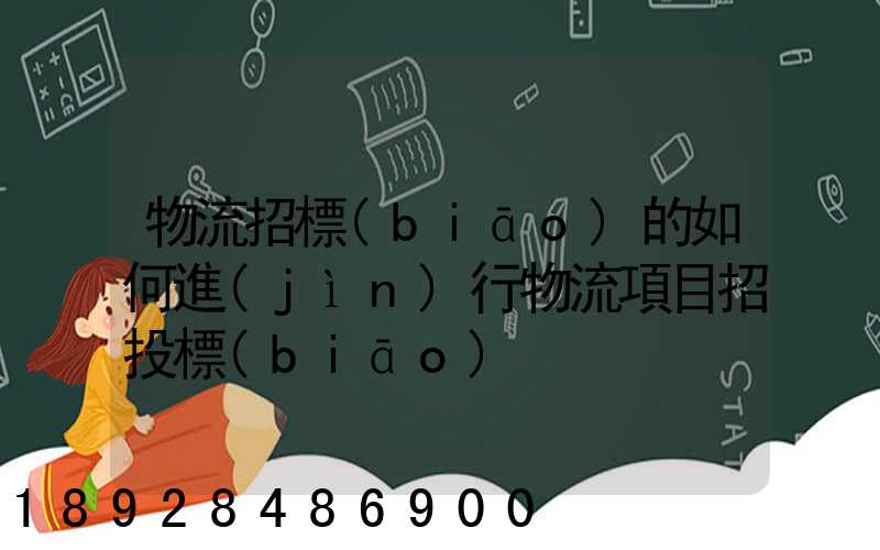 物流招標(biāo)的如何進(jìn)行物流項目招投標(biāo)