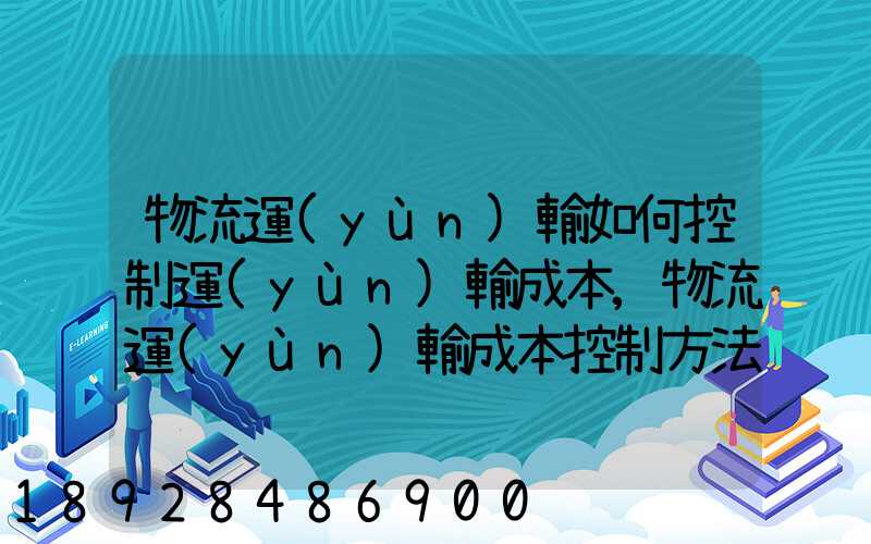 物流運(yùn)輸如何控制運(yùn)輸成本,物流運(yùn)輸成本控制方法