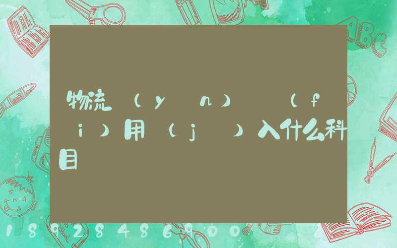 物流運(yùn)輸費(fèi)用計(jì)入什么科目