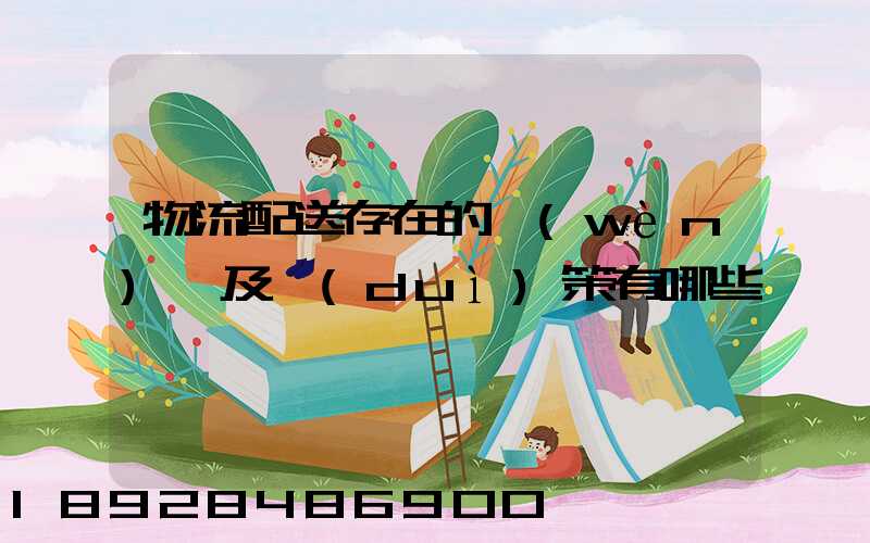 物流配送存在的問(wèn)題及對(duì)策有哪些