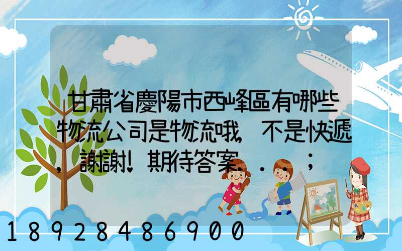 甘肅省慶陽市西峰區有哪些物流公司是物流哦,不是快遞,謝謝!期待答案...
