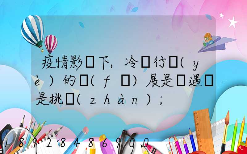 疫情影響下,冷鏈行業(yè)的發(fā)展是機遇還是挑戰(zhàn)