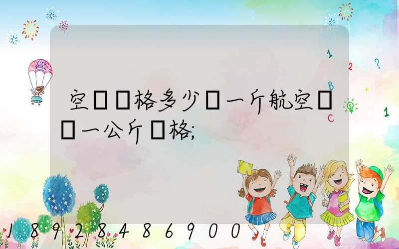 空運價格多少錢一斤航空運輸一公斤價格