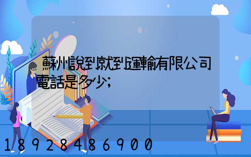 蘇州說到就到運輸有限公司電話是多少