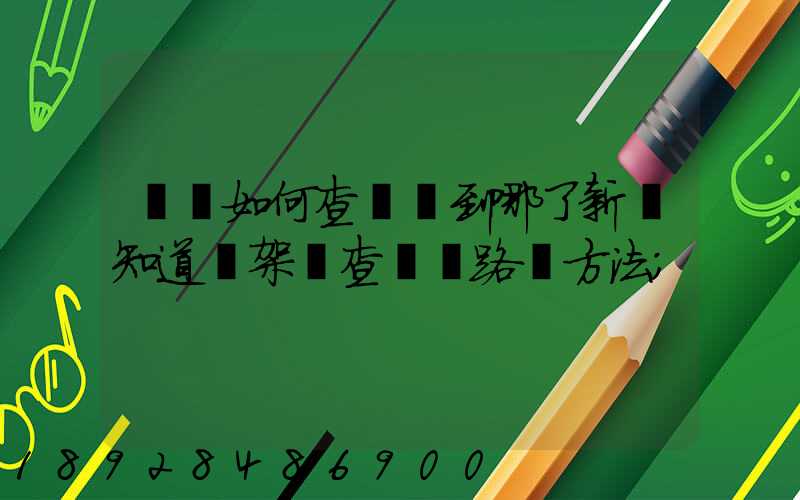 訂車如何查詢車到哪了新車知道車架號查運輸路線方法