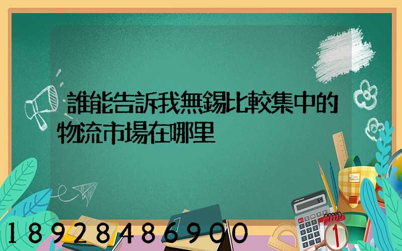 誰能告訴我無錫比較集中的物流市場在哪里