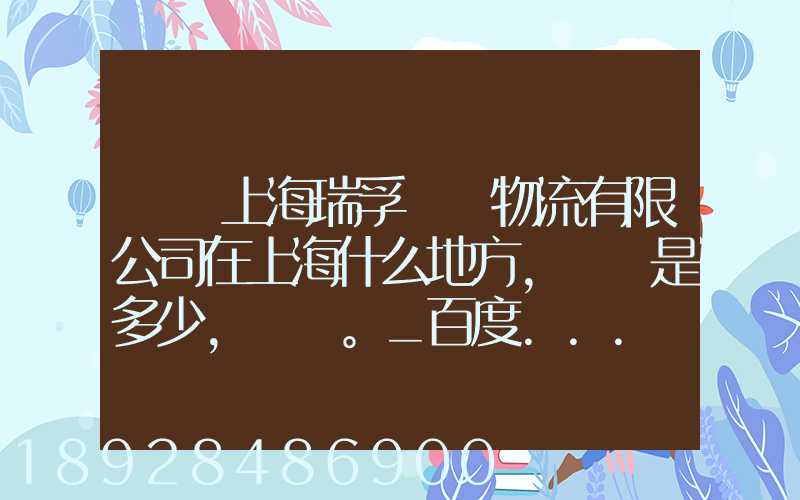 請問上海瑞孚國際物流有限公司在上海什么地方,電話是多少,謝謝。_百度...