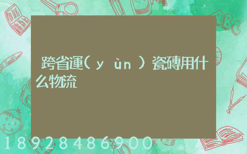 跨省運(yùn)瓷磚用什么物流