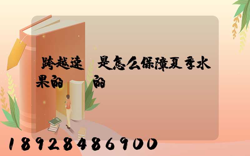 跨越速運是怎么保障夏季水果的運輸的