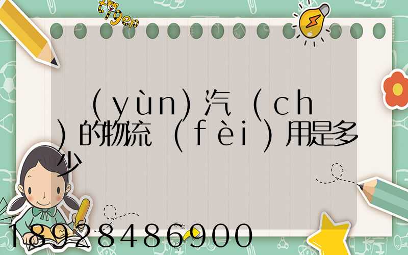 運(yùn)汽車(chē)的物流費(fèi)用是多少