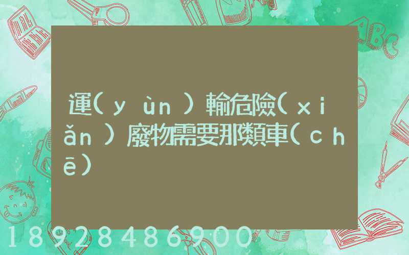 運(yùn)輸危險(xiǎn)廢物需要那類車(chē)