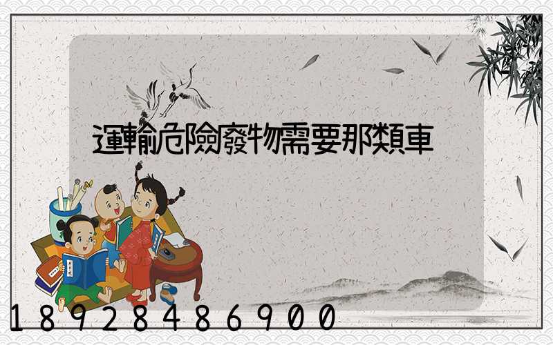 運輸危險廢物需要那類車