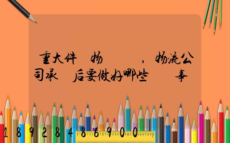 重大件貨物運輸時,物流公司承運后要做好哪些準備事項