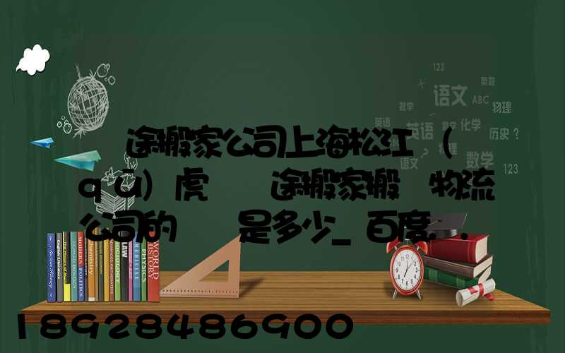 長途搬家公司上海松江區(qū)虎頭長途搬家搬場物流公司的電話是多少_百度...