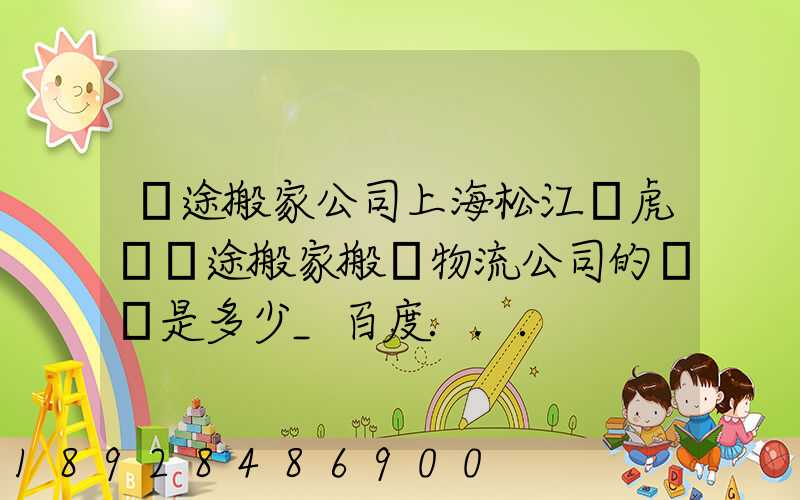 長途搬家公司上海松江區虎頭長途搬家搬場物流公司的電話是多少_百度...