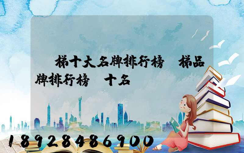 電梯十大名牌排行榜電梯品牌排行榜前十名