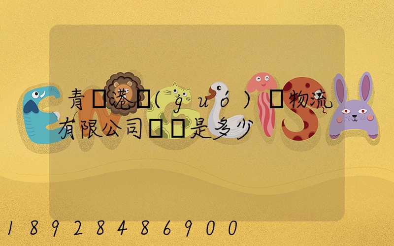 青島港國(guó)際物流有限公司電話是多少