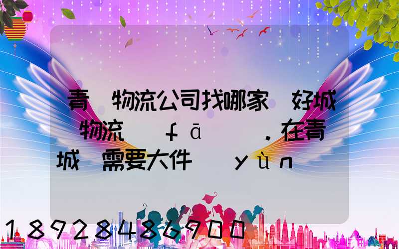 青島物流公司找哪家較好城陽物流發(fā)貨。在青島城陽需要大件運(yùn)輸。