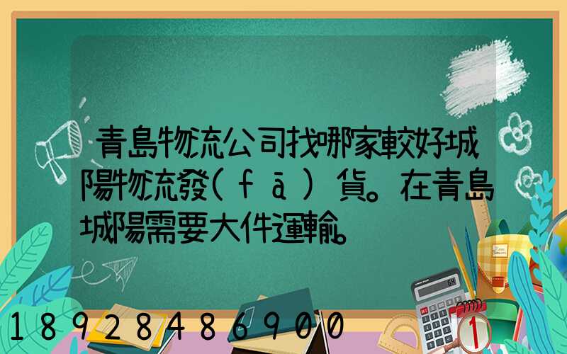 青島物流公司找哪家較好城陽物流發(fā)貨。在青島城陽需要大件運輸。