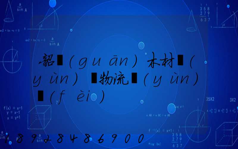 韶關(guān)木材運(yùn)輸物流運(yùn)費(fèi)