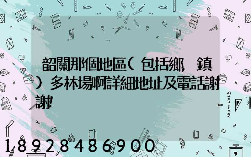 韶關那個地區(包括鄉,鎮)多林場啊詳細地址及電話謝謝!