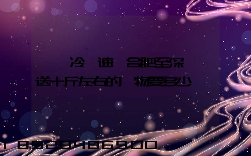 順豐冷鏈速運合肥至深圳運送十斤左右的貨物要多少錢