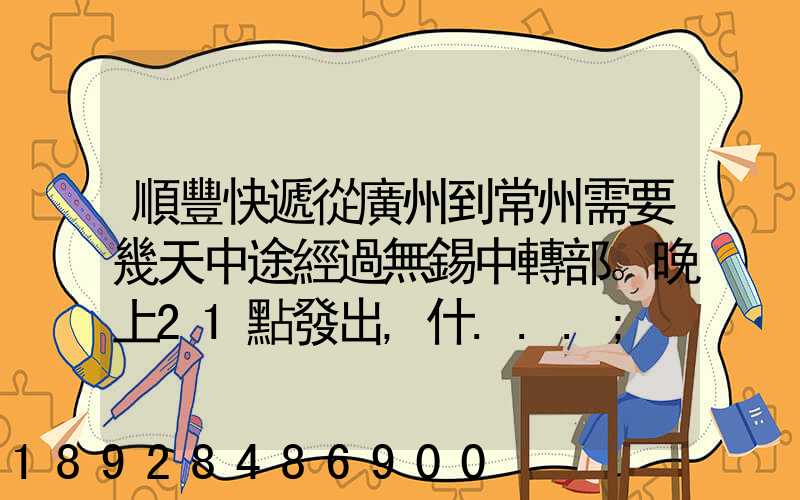 順豐快遞從廣州到常州需要幾天中途經過無錫中轉部。晚上21點發出,什...