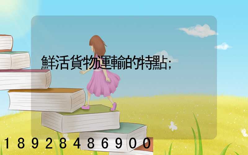 鮮活貨物運輸的特點