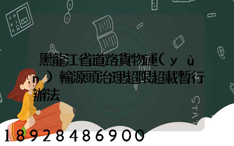 黑龍江省道路貨物運(yùn)輸源頭治理超限超載暫行辦法