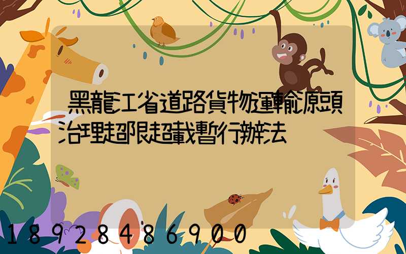 黑龍江省道路貨物運輸源頭治理超限超載暫行辦法